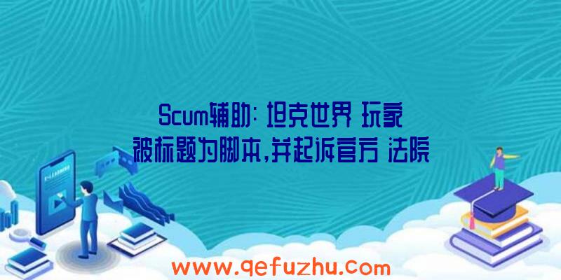 Scum辅助:《坦克世界》玩家被标题为脚本,并起诉官方